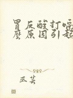 胃反酸打嗝是什么原因引起的怎么制止