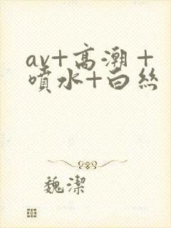 av+高潮 +喷水+白丝