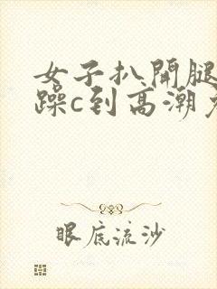 女子扒开腿被狂躁c到高潮免费