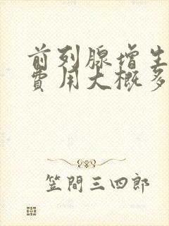 前列腺增生手术费用大概多少钱?