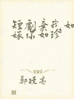 短剧弃我如尘,嫁你如珍