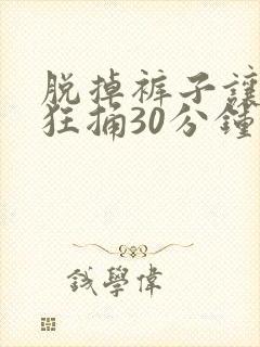 脱掉裤子让男子狂捅30分钟