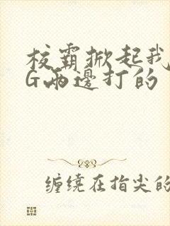 校霸掀起我光PG两边打的