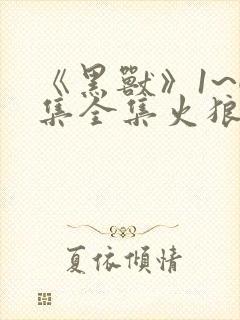 《黑兽》1~6集全集火狼动漫