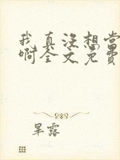 我真没想当皇帝啊全文免费阅读