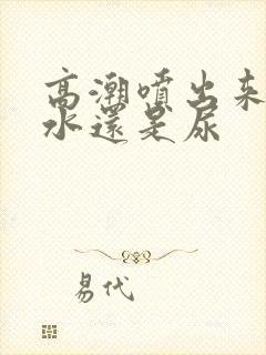 高潮喷出来的是水还是尿