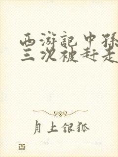 西游记中孙悟空三次被赶走的原因