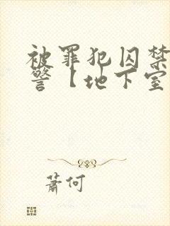 被罪犯囚禁的刑警【地下室