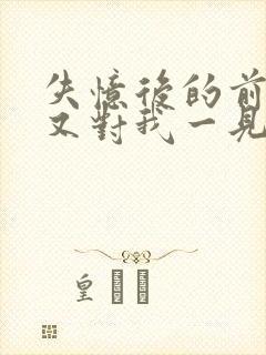 失忆后的前男友又对我一见钟情了byxw1997