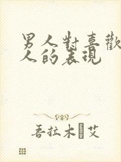 男人对喜欢的女人的表现