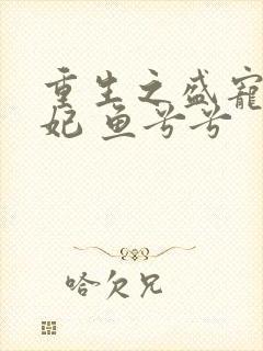 重生之盛宠太子妃 鱼兮兮