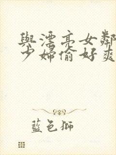 与漂亮女邻居的少妇偷好爽