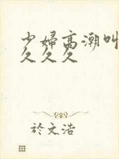 少妇高潮叫久久久久久