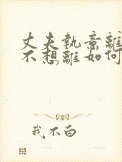 丈夫执意离婚我不想离如何挽救