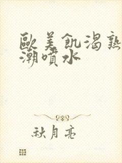 欧美饥渴熟妇高潮喷水