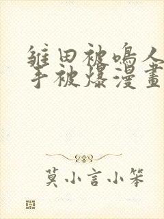 雏田被鸣人玩纲手被爆漫画羞羞