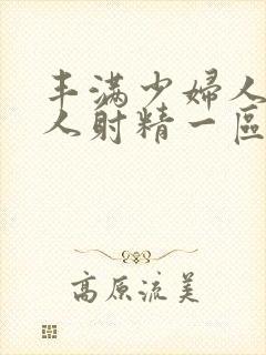 丰满少妇人妻被人射精一区二区