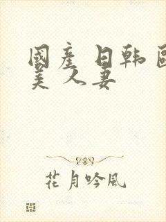 国产 日韩 欧美 人妻封面