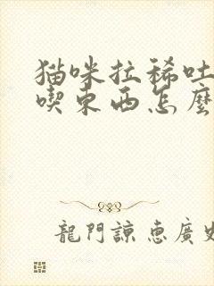 猫咪拉稀吐不想吃东西怎么办呢