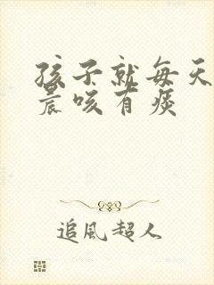 孩子就每天早上晨咳有痰