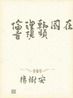 伦理韩国在线观看视频