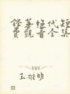 锋华绝代短剧免费观看全集高清