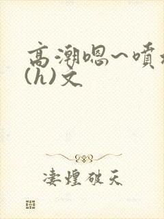 高潮嗯~喷水了(h)文