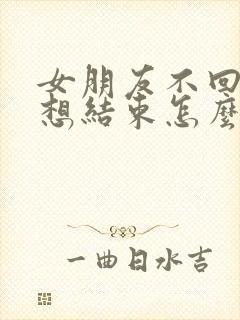 女朋友不回消息想结束怎么挽回