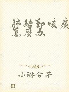 肺结节咳痰严重怎么办