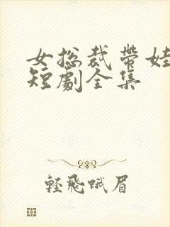 女总裁带娃求嫁短剧全集