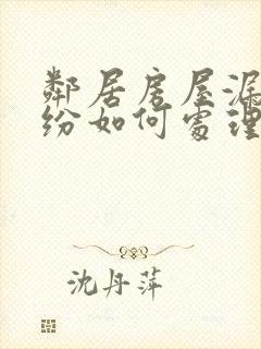 邻居房屋漏水纠纷如何处理