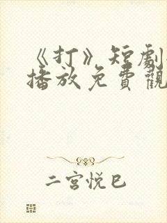 《打》短剧全集播放免费观看下载