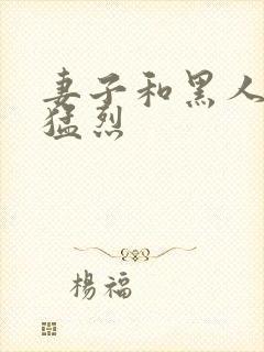 妻子和黑人做爰猛烈