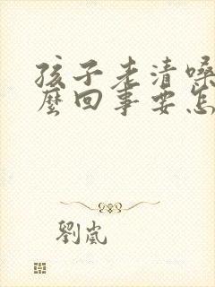 孩子老清嗓子怎么回事要怎么办