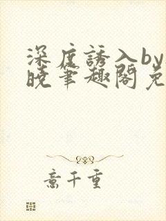 深度诱入by欲晓笔趣阁免费阅读小说
