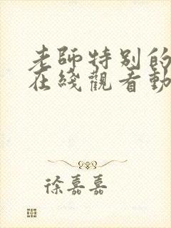 老师特别的关爱在线观看动漫全集