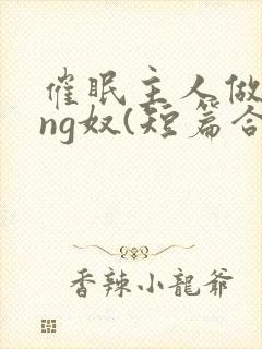 催眠主人做xing奴(短篇合集)