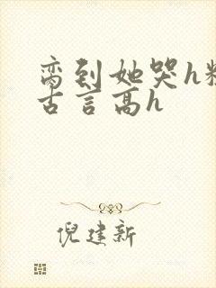 脔到她哭h粗话古言高h