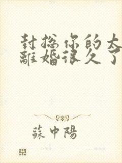 封总你的太太想离婚很久了,免费阅读