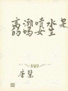 高潮喷水是尿液的吗女生封面