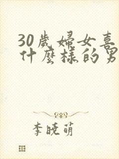 30岁妇女喜欢什么样的男人