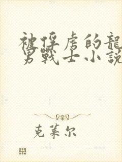 被俘虏的龙族少男战士小说