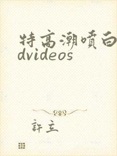 特高潮喷白浆hdvideos