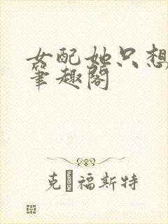 女配她只想被渣笔趣阁