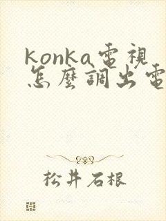 konka电视怎么调出电视频道