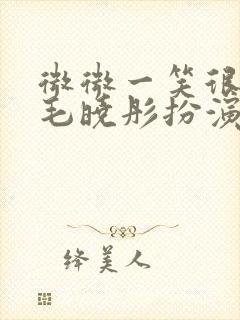 微微一笑很倾城毛晓彤扮演谁