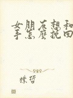 女朋友想和我分手怎么挽回