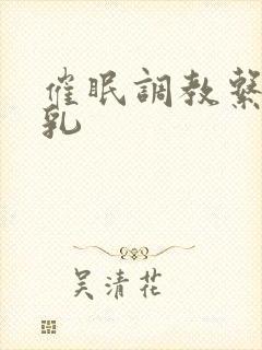 催眠调教系统巨乳