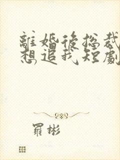 离婚后总裁总是想追我短剧