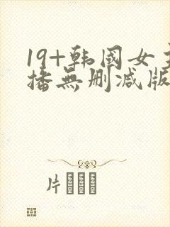 19+韩国女主播无删减版在线播放